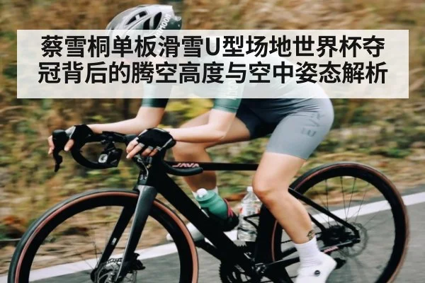 蔡雪桐单板滑雪U型场地世界杯夺冠背后的腾空高度与空中姿态解析