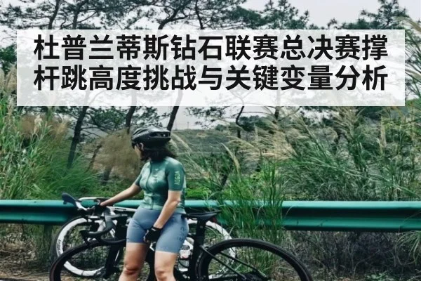 杜普兰蒂斯钻石联赛总决赛撑杆跳高度挑战与关键变量分析
